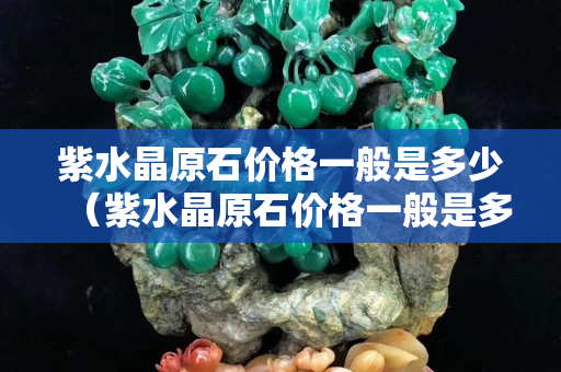 紫水晶原石价格一般是多少（紫水晶原石价格一般是多少钱一公斤）