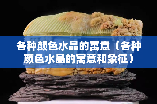 各种颜色水晶的寓意（各种颜色水晶的寓意和象征）