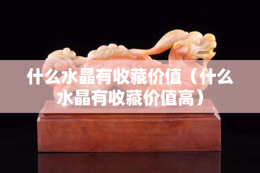 什么水晶有收藏价值（什么水晶有收藏价值高）