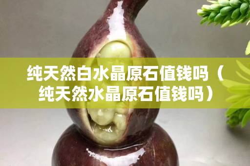 纯天然白水晶原石值钱吗（纯天然水晶原石值钱吗）