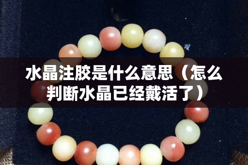 水晶注胶是什么意思（怎么判断水晶已经戴活了）