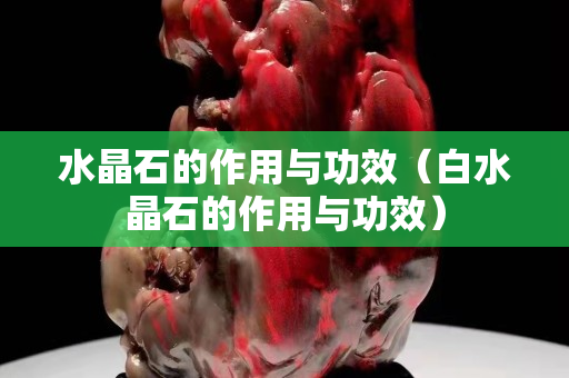 水晶石的作用与功效（白水晶石的作用与功效）