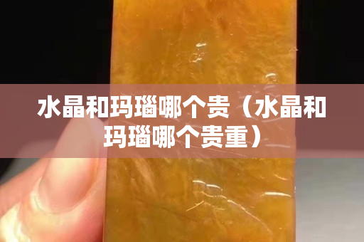 水晶和玛瑙哪个贵（水晶和玛瑙哪个贵重）