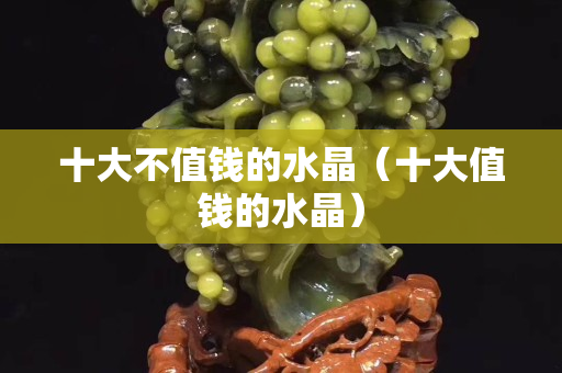 十大不值钱的水晶（十大值钱的水晶）