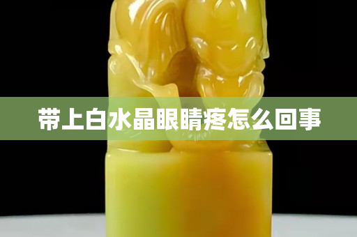 带上白水晶眼睛疼怎么回事