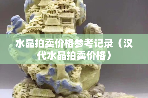 水晶拍卖价格参考记录（汉代水晶拍卖价格）