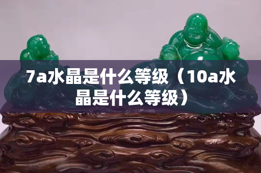 7a水晶是什么等级（10a水晶是什么等级）