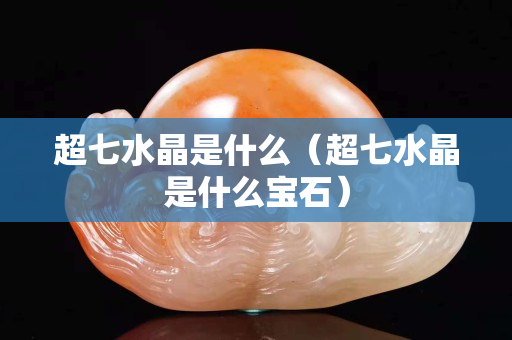 超七水晶是什么（超七水晶是什么宝石）