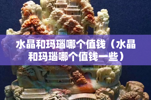 水晶和玛瑙哪个值钱（水晶和玛瑙哪个值钱一些）