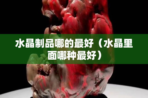 水晶制品哪的最好（水晶里面哪种最好）