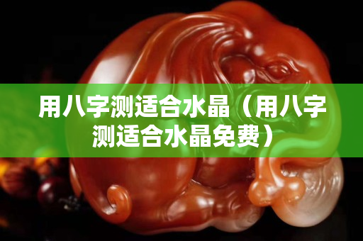 用八字测适合水晶（用八字测适合水晶免费）