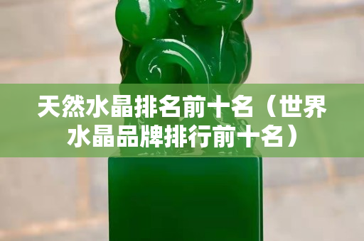 天然水晶排名前十名（世界水晶品牌排行前十名）