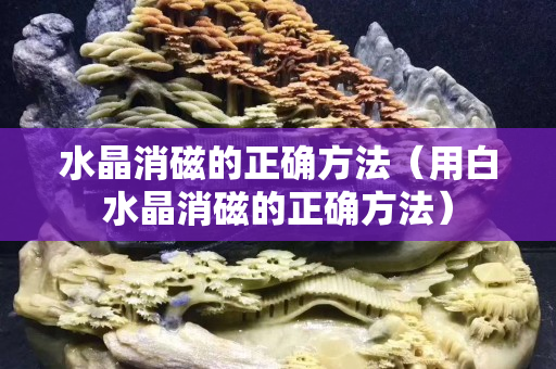 水晶消磁的正确方法（用白水晶消磁的正确方法）