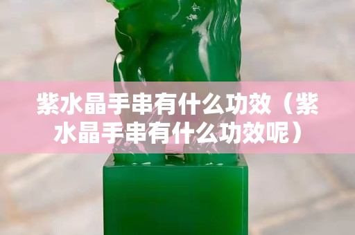 紫水晶手串有什么功效（紫水晶手串有什么功效呢）