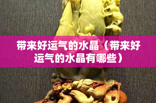 带来好运气的水晶（带来好运气的水晶有哪些）