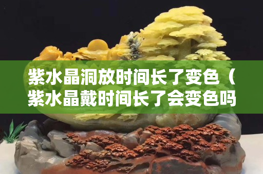 紫水晶洞放时间长了变色（紫水晶戴时间长了会变色吗）
