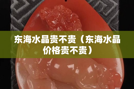 东海水晶贵不贵（东海水晶价格贵不贵）