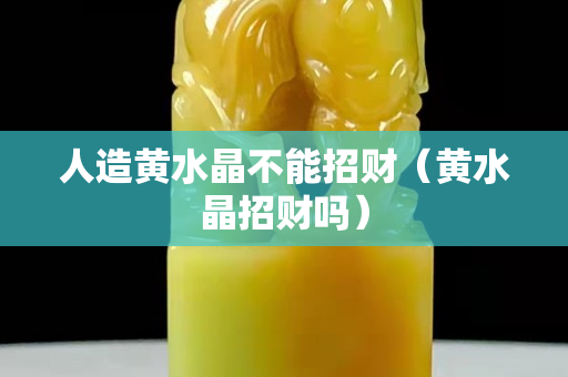 人造黄水晶不能招财（黄水晶招财吗）