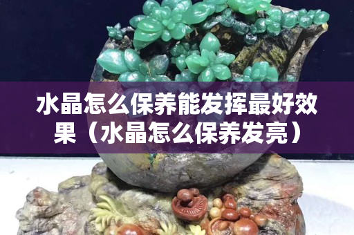 水晶怎么保养能发挥最好效果（水晶怎么保养发亮）