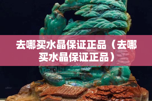 去哪买水晶保证正品（去哪买水晶保证正品）