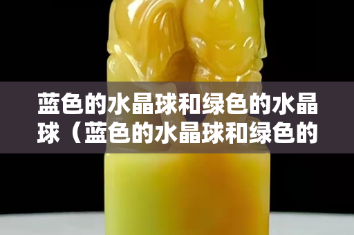 蓝色的水晶球和绿色的水晶球（蓝色的水晶球和绿色的水晶球）