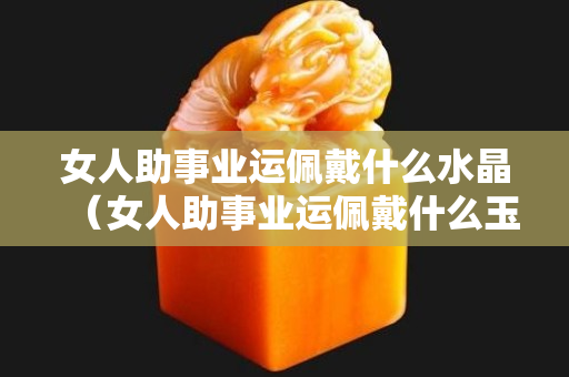 女人助事业运佩戴什么水晶（女人助事业运佩戴什么玉）