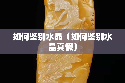 如何鉴别水晶（如何鉴别水晶真假）
