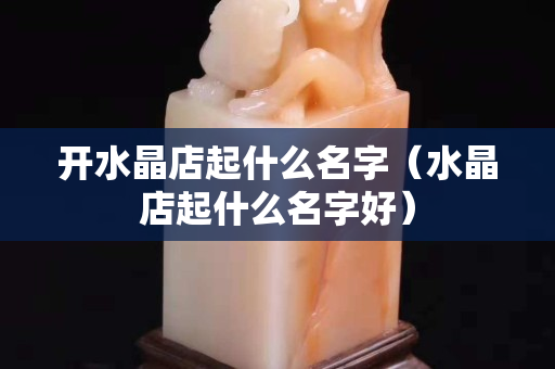 开水晶店起什么名字（水晶店起什么名字好）
