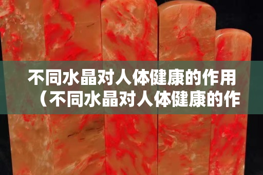 不同水晶对人体健康的作用（不同水晶对人体健康的作用）