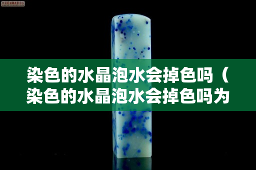 染色的水晶泡水会掉色吗（染色的水晶泡水会掉色吗为什么）