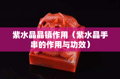 紫水晶晶镇作用（紫水晶手串的作用与功效）