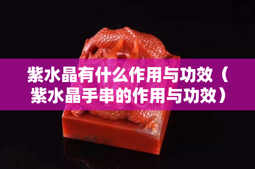 紫水晶有什么作用与功效（紫水晶手串的作用与功效）