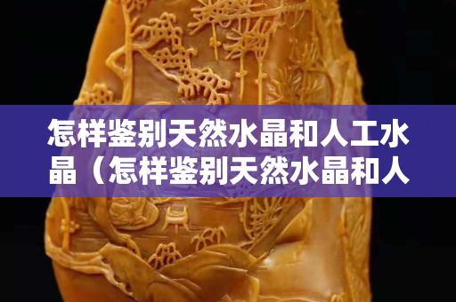 怎样鉴别天然水晶和人工水晶（怎样鉴别天然水晶和人工水晶眼镜）