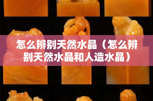 怎么辨别天然水晶（怎么辨别天然水晶和人造水晶）