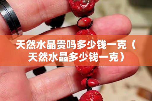 天然水晶贵吗多少钱一克（天然水晶多少钱一克）