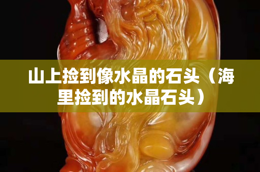 山上捡到像水晶的石头（海里捡到的水晶石头）