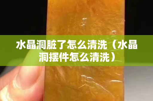 水晶洞脏了怎么清洗（水晶洞摆件怎么清洗）