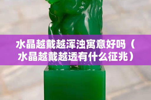 水晶越戴越浑浊寓意好吗（水晶越戴越透有什么征兆）