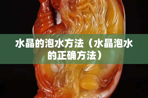 水晶的泡水方法（水晶泡水的正确方法）