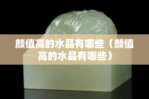 颜值高的水晶有哪些（颜值高的水晶有哪些）
