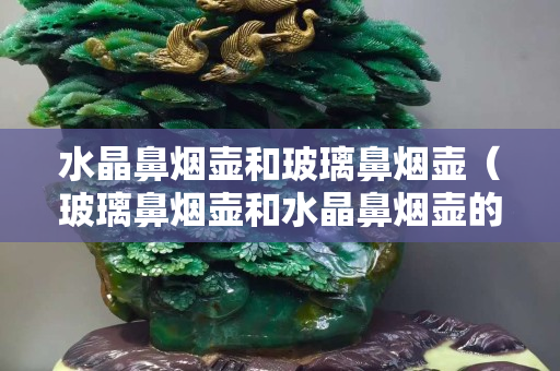 水晶鼻烟壶和玻璃鼻烟壶（玻璃鼻烟壶和水晶鼻烟壶的区别）