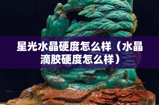 星光水晶硬度怎么样（水晶滴胶硬度怎么样）