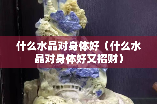 什么水晶对身体好（什么水晶对身体好又招财）