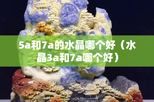 5a和7a的水晶哪个好（水晶3a和7a哪个好）