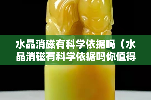 水晶消磁有科学依据吗（水晶消磁有科学依据吗你值得一看!）