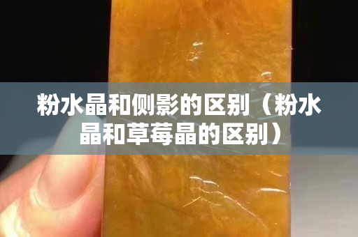 粉水晶和侧影的区别（粉水晶和草莓晶的区别）