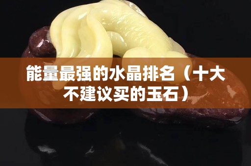 能量最强的水晶排名（十大不建议买的玉石）