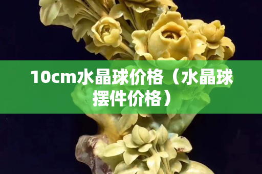 10cm水晶球价格（水晶球摆件价格）