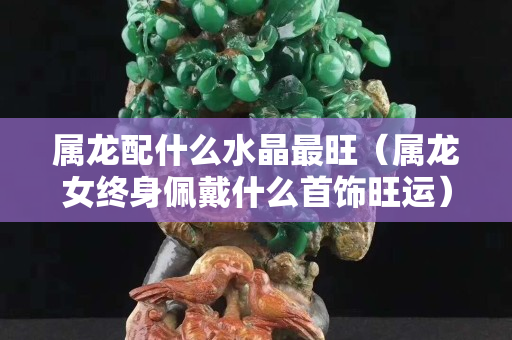 属龙配什么水晶最旺（属龙女终身佩戴什么首饰旺运）