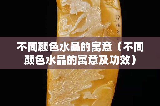 不同颜色水晶的寓意（不同颜色水晶的寓意及功效）